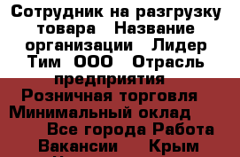 Сотрудник на разгрузку товара › Название организации ­ Лидер Тим, ООО › Отрасль предприятия ­ Розничная торговля › Минимальный оклад ­ 17 600 - Все города Работа » Вакансии   . Крым,Черноморское